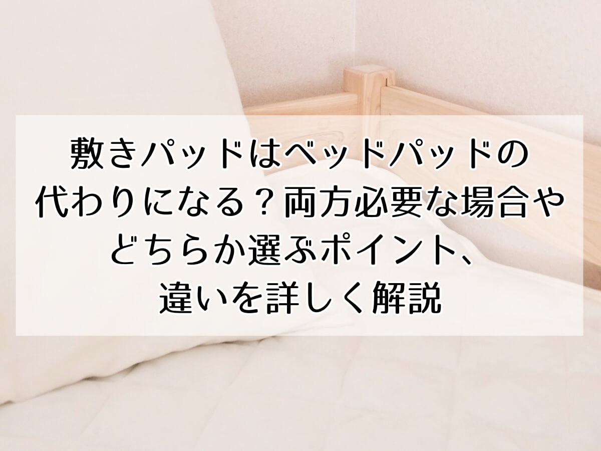 敷きパッドはベッドパッドの 代わりになる？両方必要な場合や どちらか選ぶポイント、 違いを詳しく解説のイメージ画像